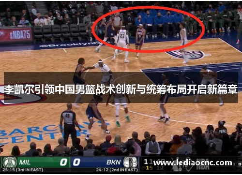 李凯尔引领中国男篮战术创新与统筹布局开启新篇章 李凯尔引领中国男篮战术创新与统筹布局开启新篇章