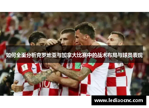 如何全面分析克罗地亚与加拿大比赛中的战术布局与球员表现