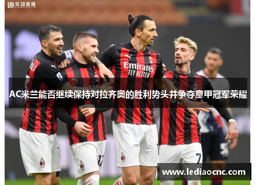 AC米兰能否继续保持对拉齐奥的胜利势头并争夺意甲冠军荣耀