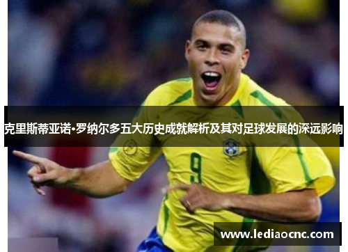 克里斯蒂亚诺·罗纳尔多五大历史成就解析及其对足球发展的深远影响