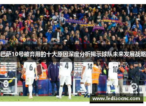 巴萨10号被弃用的十大原因深度分析揭示球队未来发展战略