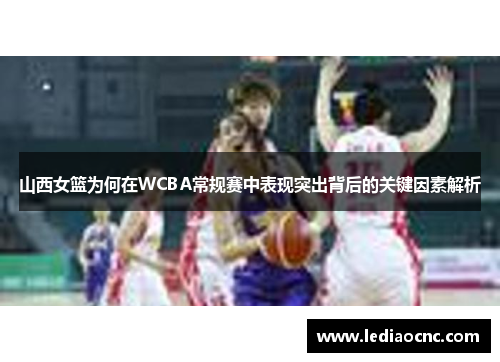 山西女篮为何在WCBA常规赛中表现突出背后的关键因素解析