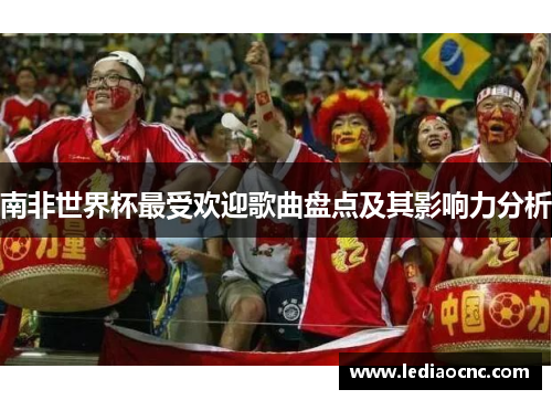 南非世界杯最受欢迎歌曲盘点及其影响力分析