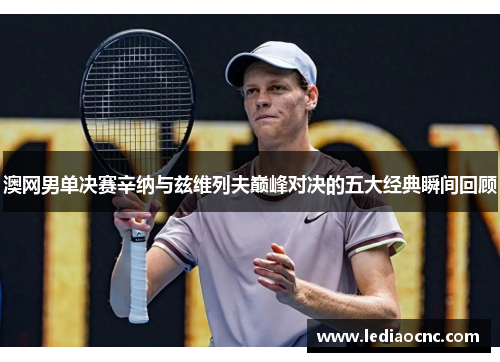 澳网男单决赛辛纳与兹维列夫巅峰对决的五大经典瞬间回顾