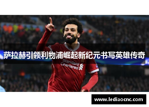 萨拉赫引领利物浦崛起新纪元书写英雄传奇 萨拉赫引领利物浦崛起新纪元书写英雄传奇