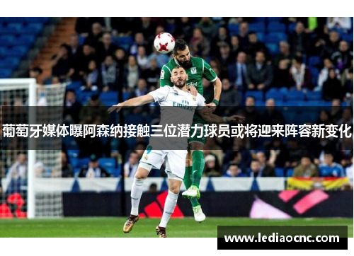 葡萄牙媒体曝阿森纳接触三位潜力球员或将迎来阵容新变化 葡萄牙媒体曝阿森纳接触三位潜力球员或将迎来阵容新变化