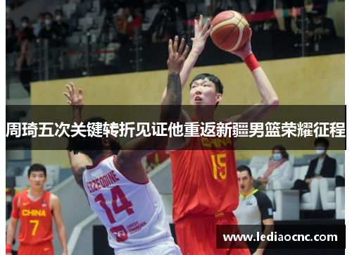周琦五次关键转折见证他重返新疆男篮荣耀征程