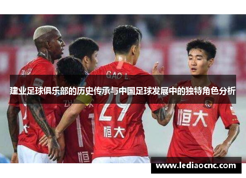 建业足球俱乐部的历史传承与中国足球发展中的独特角色分析 建业足球俱乐部的历史传承与中国足球发展中的独特角色分析