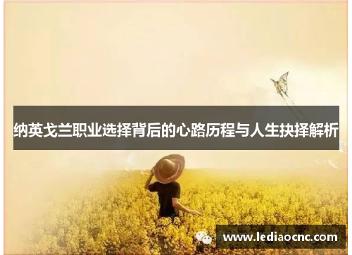 纳英戈兰职业选择背后的心路历程与人生抉择解析