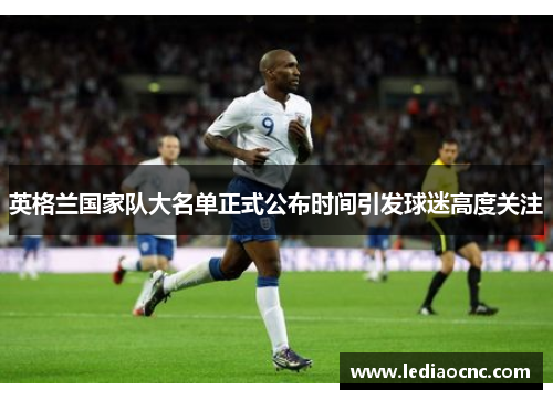 英格兰国家队大名单正式公布时间引发球迷高度关注