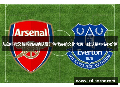 从象征意义解析阿森纳队徽红色代表的文化内涵与球队精神核心价值 从象征意义解析阿森纳队徽红色代表的文化内涵与球队精神核心价值