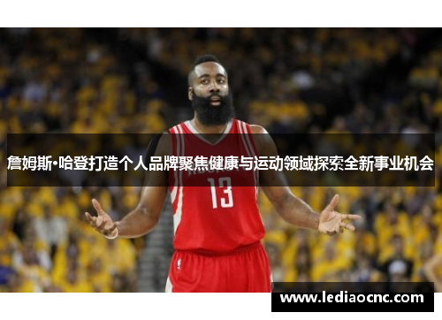 詹姆斯·哈登打造个人品牌聚焦健康与运动领域探索全新事业机会