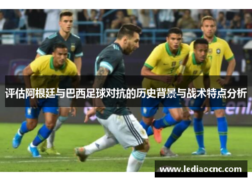 评估阿根廷与巴西足球对抗的历史背景与战术特点分析